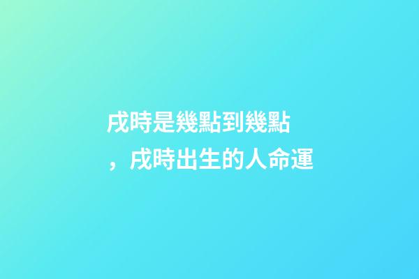 戌時是幾點到幾點，戌時出生的人命運